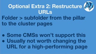 Optional Extra 2: Restructure
URLs
Folder > subfolder from the pillar
to the cluster pages
● Some CMSs won’t support this
● Usually not worth changing the
URL for a high-performing page
 