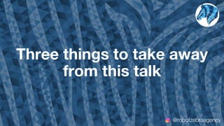 Three things to take away
from this talk
@robotzebraagency
 