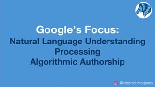 Google’s Focus:
Natural Language Understanding
Processing
Algorithmic Authorship
@robotzebraagency
 
