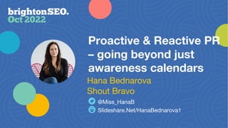 Proactive & Reactive PR
– going beyond just
awareness calendars
Slideshare.Net/HanaBednarova1
@Miss_HanaB
Hana Bednarova
Shout Bravo
 