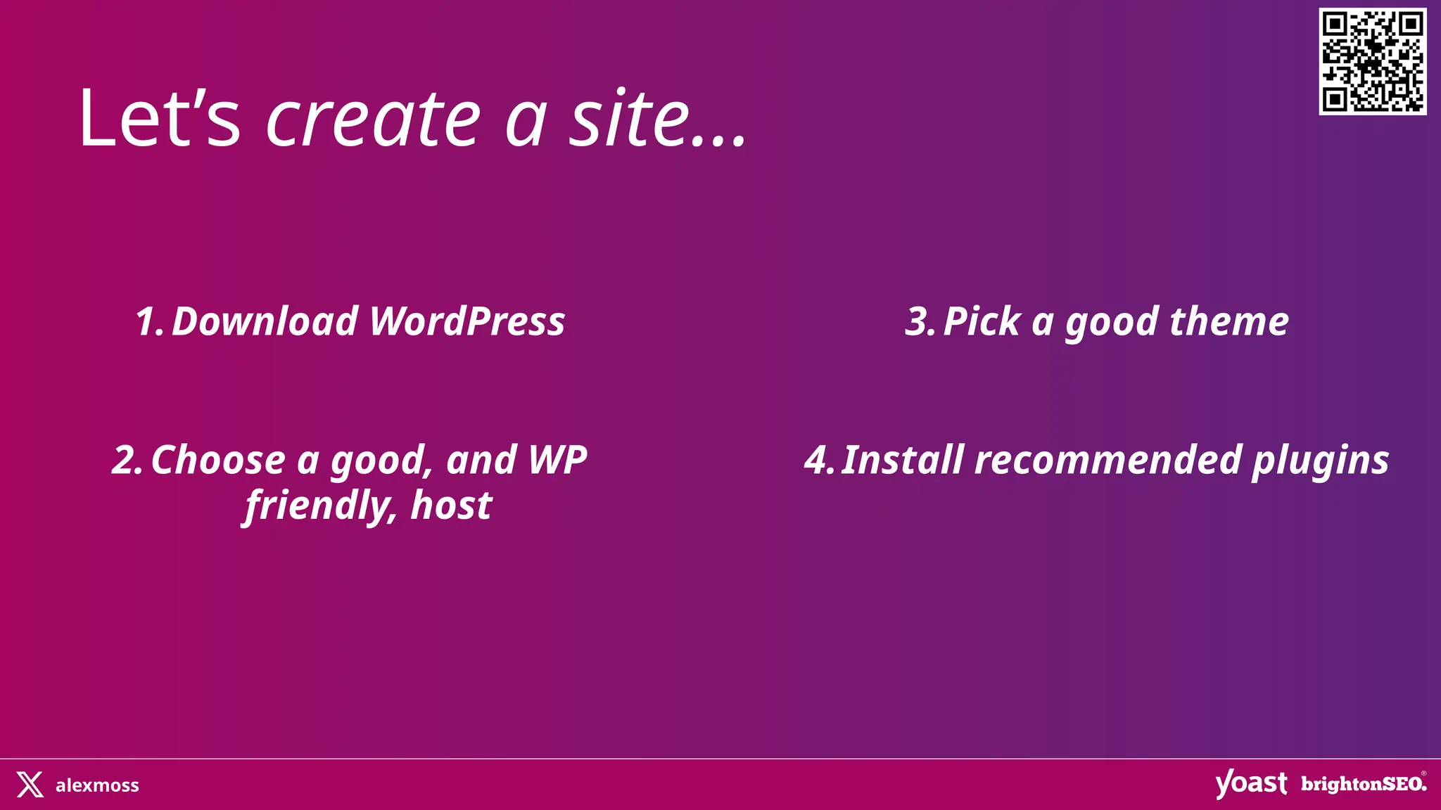 alexmoss
1.Download WordPress
2.Choose a good, and WP
friendly, host
Let’s create a site…
3.Pick a good theme
4.Install recommended plugins
 