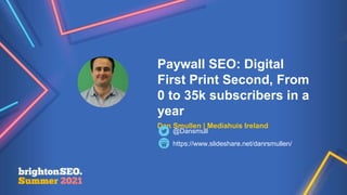 Paywall SEO: Digital
First Print Second, From
0 to 35k subscribers in a
year
Dan Smullen | Mediahuis Ireland
https://www.slideshare.net/danrsmullen/
@Dansmull
 