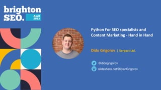 Python For SEO specialists and
Content Marketing - Hand in Hand


   
Dido Grigorov | Serpact Ltd.
slideshare.net/DilyanGrigorov
@didogrigorov
 