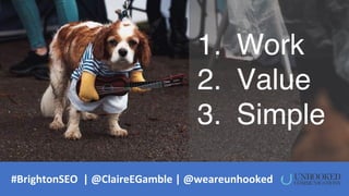 1. Work
2. Value
3. Simple
#BrightonSEO | @ClaireEGamble | @weareunhooked
 