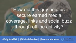 How did this guy help us
secure earned media
coverage, links and social buzz
through offline activity?
#BrightonSEO | @Cla...