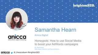 @_thesocialsam #brightonSEO
Samantha Hearn
Anicca Digital
Honeypots: How to use Social Media
to boost your AdWords campaigns
@_thesocialsam
http://www.slideshare.net/SamanthaHearn
 