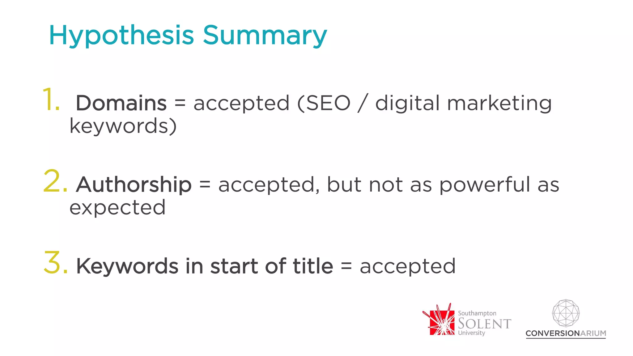 Hypothesis Summary
1. Domains = accepted (SEO / digital marketing
keywords)
2. Authorship = accepted, but not as powerful as
expected
3. Keywords in start of title = accepted
 