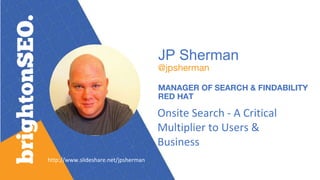JP Sherman
@jpsherman
MANAGER OF SEARCH & FINDABILITY
RED HAT
Onsite Search - A Critical
Multiplier to Users &
Business
http://www.slideshare.net/jpsherman
 