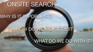 ONSITE SEARCH
WHY IS IT IMPORTANT?
HOW DO WE MEASURE IT?
WHAT DO WE DO WITH IT?
 