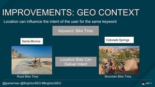 IMPROVEMENTS: GEO CONTEXT
Location can influence the intent of the user for the same keyword
@jpsherman @BrightonSEO #Brig...