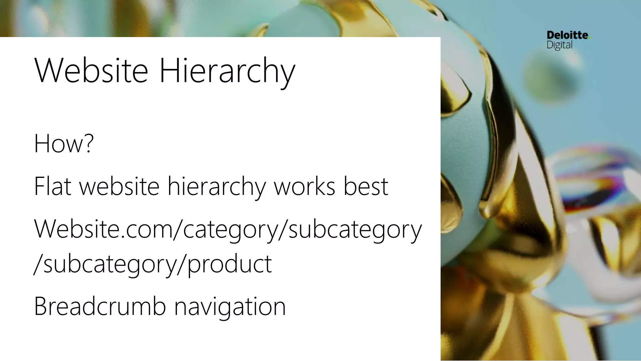 Website Hierarchy
How?
Flat website hierarchy works best
Website.com/category/subcategory
/subcategory/product
Breadcrumb navigation
 