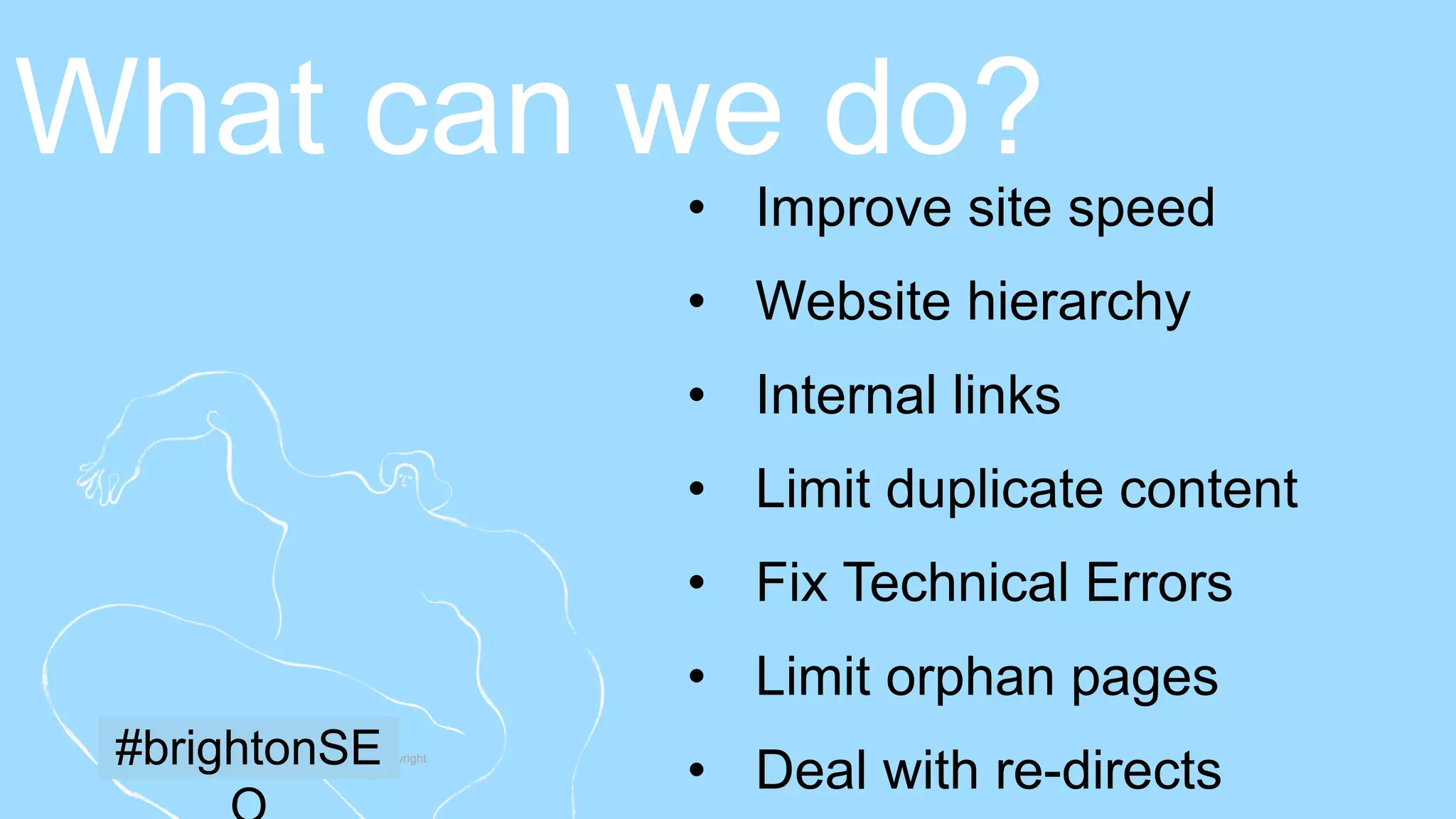 24 | Member firms and DTTL: Insert appropriate copyright
[To edit, click View > Slide Master > Slide Master]
• Improve site speed
• Website hierarchy
• Internal links
• Limit duplicate content
• Fix Technical Errors
• Limit orphan pages
• Deal with re-directs
What can we do?
#brightonSE
 