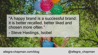 “A happy brand is a successful brand:
it is better recalled, better liked and
chosen more often.”
- Steve Hastings, Isobel
allegra-chapman.com/blog @allegra_chapman
 