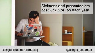 Sickness and presenteeism
cost £77.5 billion each year
allegra-chapman.com/blog @allegra_chapman
 