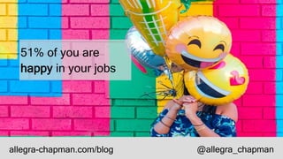 allegra-chapman.com/blog @allegra_chapman
51% of you are
happy in your jobs
 