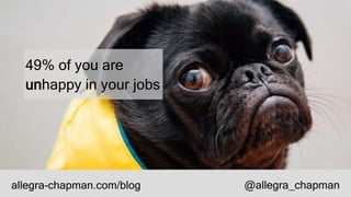 allegra-chapman.com/blog @allegra_chapman
49% of you are
unhappy in your jobs
 
