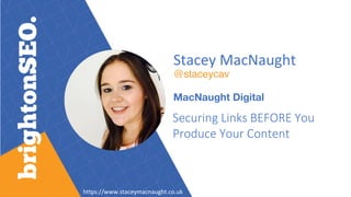 Stacey MacNaught
@staceycav
MacNaught Digital
Securing Links BEFORE You
Produce Your Content
https://www.staceymacnaught.co.uk
 
