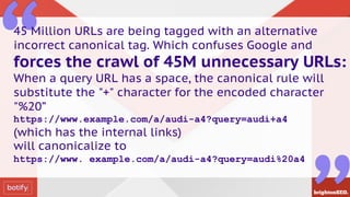 45 Million URLs are being tagged with an alternative
incorrect canonical tag. Which confuses Google and
forces the crawl o...