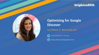Optimising for Google
Discover
Luci Wood // Blue Array Ltd
http://bit.ly/GoogleDiscover
@INCORGNITO_MODE
 