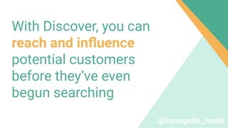 With Discover, you can
reach and inﬂuence
potential customers
before they’ve even
begun searching
@incorgnito_mode
 