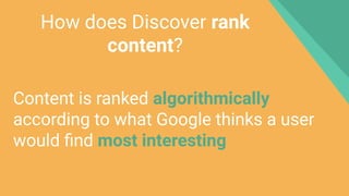 How does Discover rank
content?
Content is ranked algorithmically
according to what Google thinks a user
would ﬁnd most interesting
 