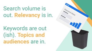 Search volume is
out. Relevancy is in.
Keywords are out
(ish). Topics and
audiences are in.
 