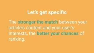Let’s get speciﬁc
The stronger the match between your
article's content and your user's
interests, the better your chances of
ranking.
 