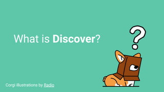 What is Discover?
Corgi illustrations by Radio
 