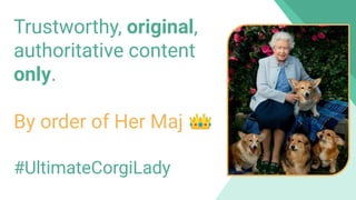 Trustworthy, original,
authoritative content
only.
By order of Her Maj 👑
#UltimateCorgiLady
 