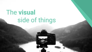 The visual
side of things
 