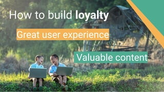 Great user experience
Valuable content
How to build loyalty
 