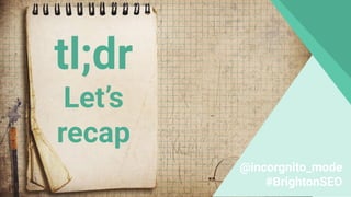 tl;dr
Let’s
recap
@incorgnito_mode
#BrightonSEO
 