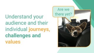 Understand your
audience and their
individual journeys,
challenges and
values
Are we
there yet?
 