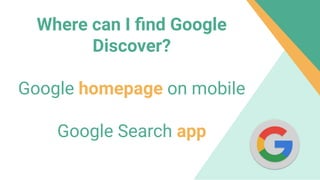 Where can I ﬁnd Google
Discover?
Google homepage on mobile
Google Search app
 