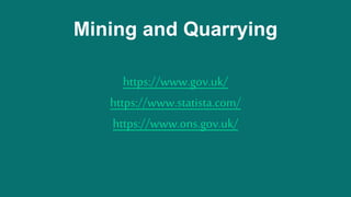 Mining and Quarrying
https://www.gov.uk/
https://www.statista.com/
https://www.ons.gov.uk/
 