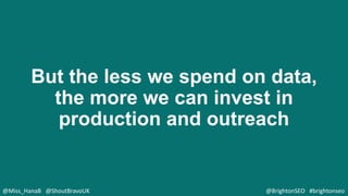 But the less we spend on data,
the more we can invest in
production and outreach
@Miss_HanaB @ShoutBravoUK @BrightonSEO #b...
