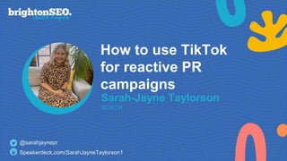 How to use TikTok
for reactive PR
campaigns
Sarah-Jayne Taylorson
NORTH
@sarahjaynepr
Speakerdeck.com/SarahJayneTaylorson1
 