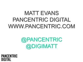 MATT EVANS
PANCENTRIC DIGITAL
WWW.PANCENTRIC.COM
@PANCENTRIC
@DIGIMATT
 