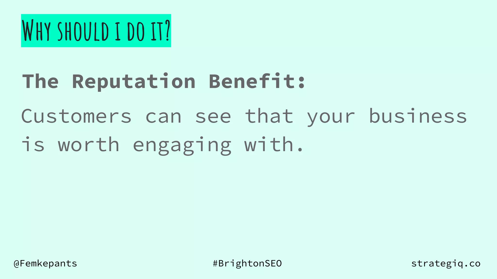 @Femkepants #BrightonSEO strategiq.co
Why should i do it?
Customers can see that your business
is worth engaging with.
The Reputation Benefit:
 