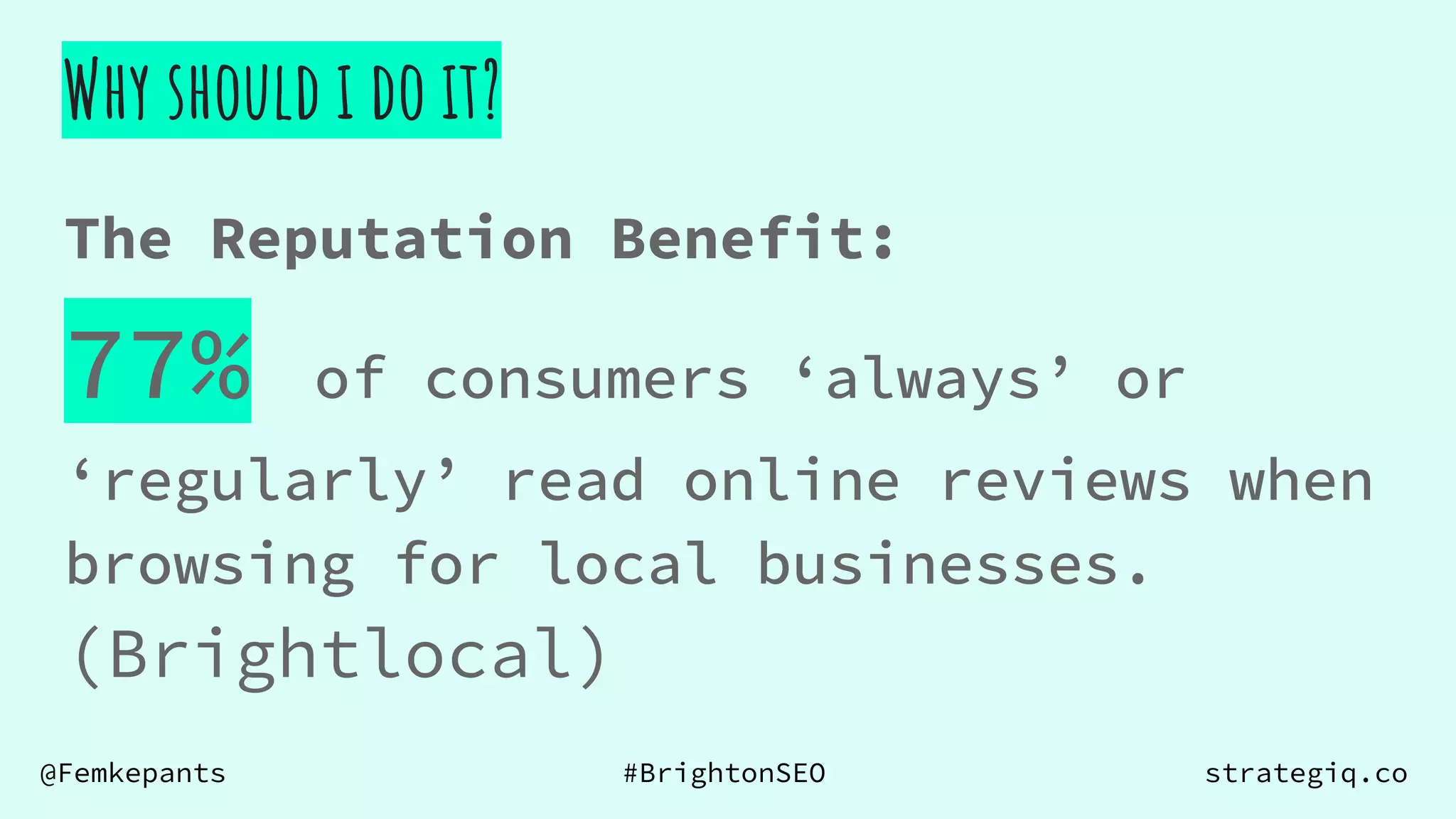 @Femkepants #BrightonSEO strategiq.co
The Reputation Benefit:
Why should i do it?
77% of consumers ‘always’ or
‘regularly’ read online reviews when
browsing for local businesses.
(Brightlocal)
 