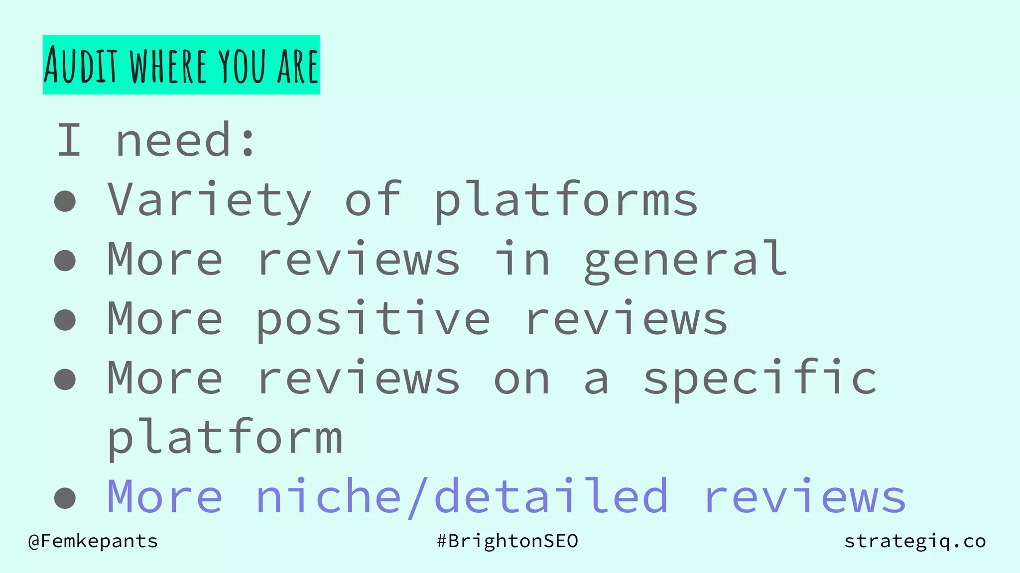 @Femkepants #BrightonSEO strategiq.co
I need:
● Variety of platforms
● More reviews in general
● More positive reviews
● More reviews on a specific
platform
● More niche/detailed reviews
Audit where you are
 
