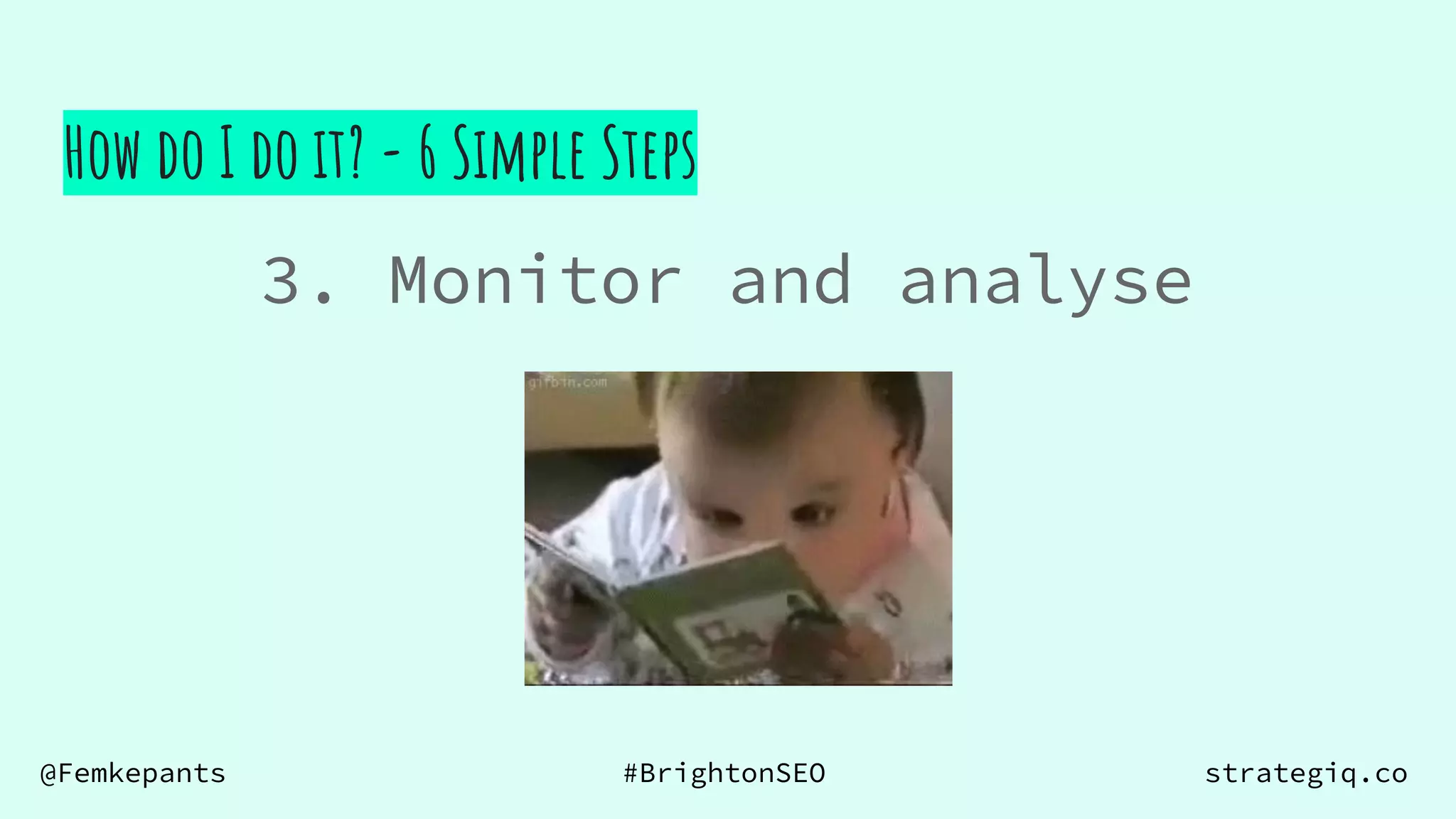 @Femkepants #BrightonSEO strategiq.co
3. Monitor and analyse
How do I do it? - 6 Simple Steps
 