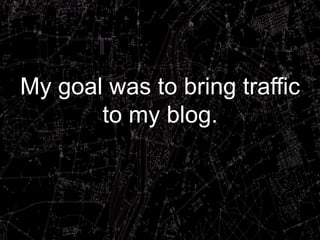 My goal was to bring traffic
to my blog.
 