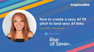 How to create a sexy AF PR
pitch to land sexy AF links
Carrie Rose, Rise at Seven
@CarrieRosePR
 