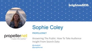 Sophie Coley
PROPELLERNET
Answering The Public: How To Take Audience
Insight From Search Data
@coleybird
@propellernet
 