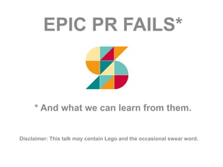 EPIC PR FAILS*
* And what we can learn from them.
Disclaimer: This talk may contain Lego and the occasional swear word.
 
