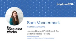 Sam Vandermark
THE SPECIALIST WORKS
Looking Beyond Paid Search For
Better Biddable Results
@sammivandermark
https://www.slideshare.net/thespecialistworks
 