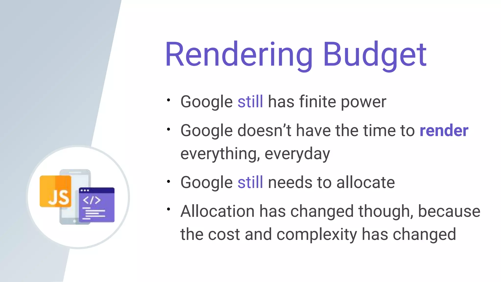 Rendering Budget
Google still has finite power
Google doesn’t have the time to render
everything, everyday
Google still needs to allocate
Allocation has changed though, because
the cost and complexity has changed
 