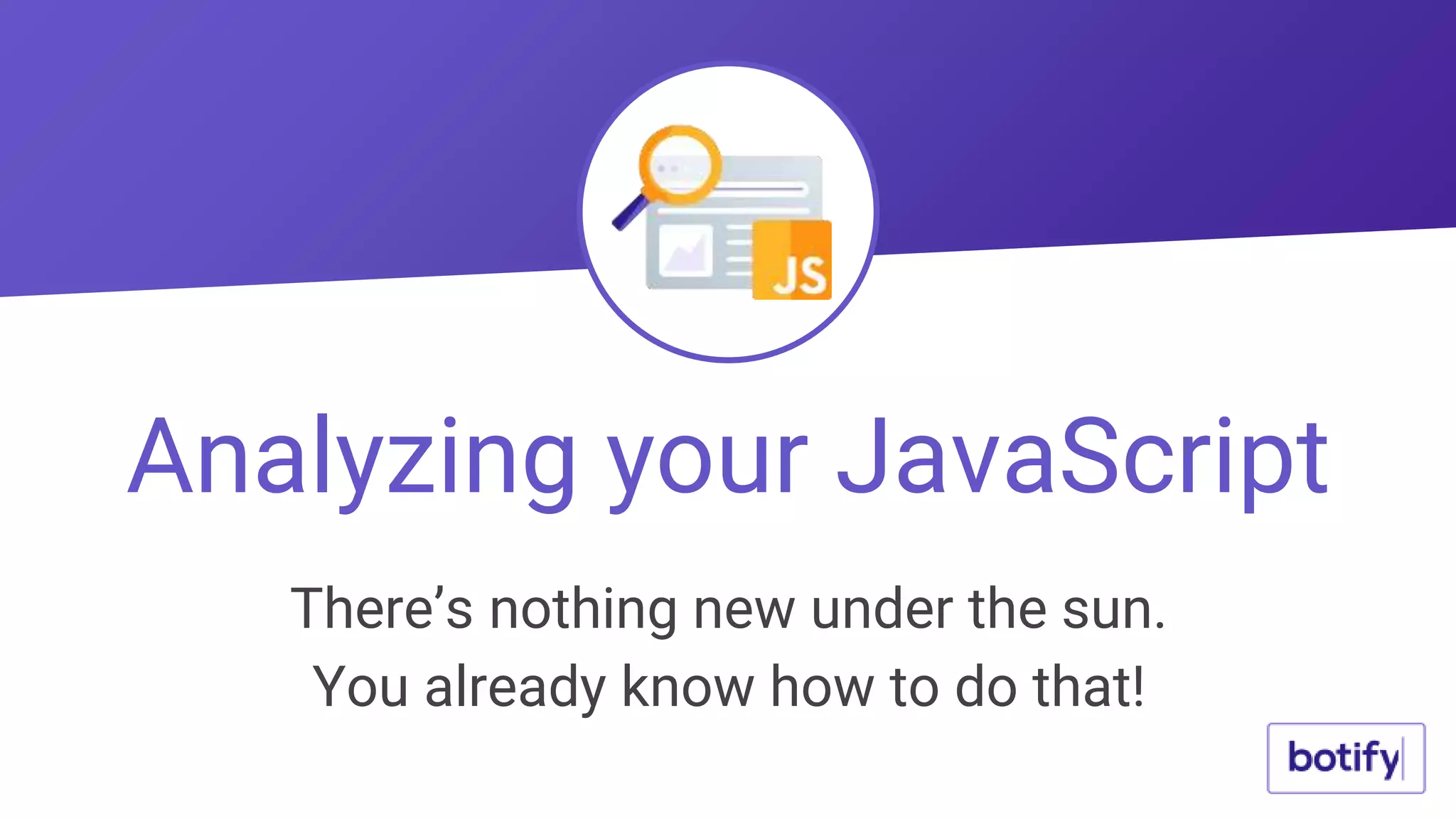 Analyzing your JavaScript
There’s nothing new under the sun.
You already know how to do that!
 
