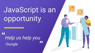 Help us help you
JavaScript is an
opportunity
-Google
 